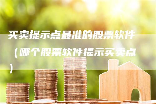 买卖提示点最准的股票软件（哪个股票软件提示买卖点）