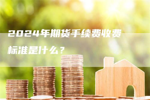 2024年期货手续费收费标准是什么？