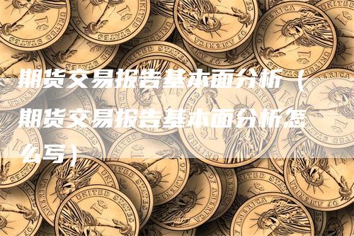 期货交易报告基本面分析（期货交易报告基本面分析怎么写）