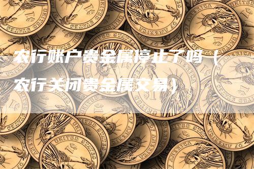 农行账户贵金属停止了吗（农行关闭贵金属交易）