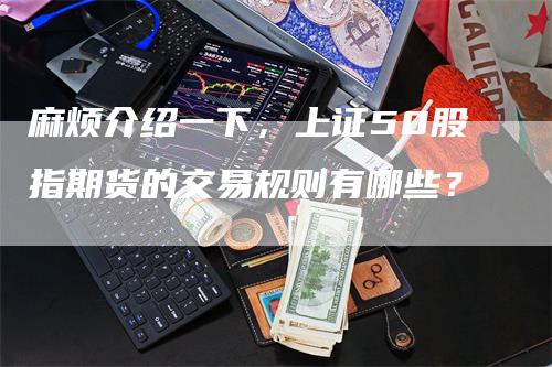 麻烦介绍一下，上证50股指期货的交易规则有哪些？