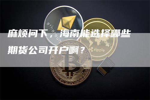 麻烦问下，海南能选择哪些期货公司开户啊？