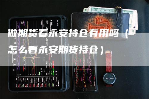 做期货看永安持仓有用吗（怎么看永安期货持仓）