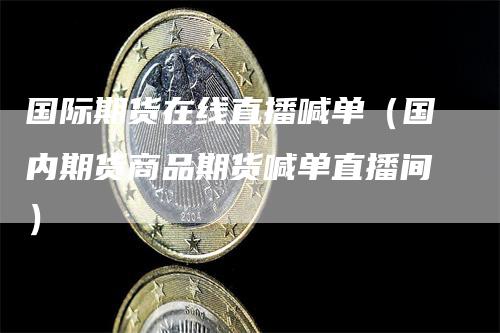 国际期货在线直播喊单（国内期货商品期货喊单直播间）