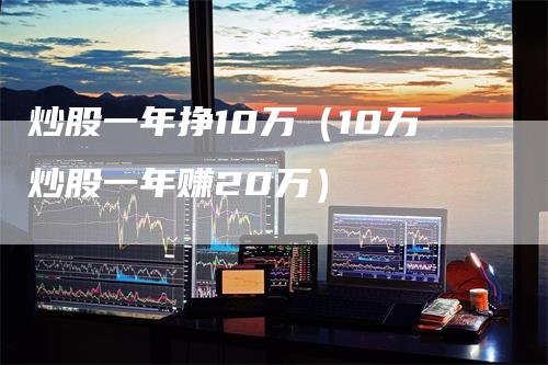 炒股一年挣10万（10万炒股一年赚20万）