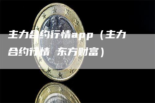 主力合约行情app（主力合约行情 东方财富）