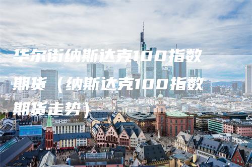 华尔街纳斯达克100指数期货（纳斯达克100指数期货走势）