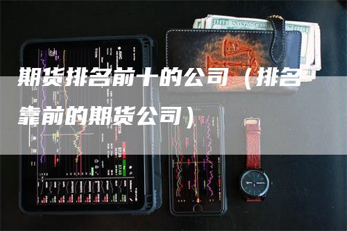 期货排名前十的公司（排名靠前的期货公司）