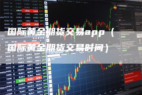 国际黄金期货交易app（国际黄金期货交易时间）
