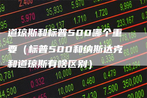 道琼斯和标普500哪个重要（标普500和纳斯达克和道琼斯有啥区别）