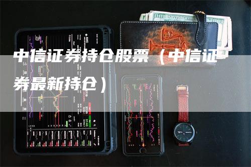 中信证券持仓股票（中信证券最新持仓）