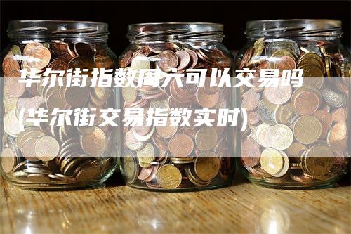 华尔街指数周六可以交易吗(华尔街交易指数实时)