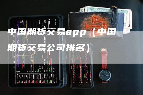 中国期货交易app（中国期货交易公司排名）