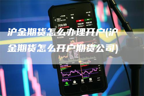 沪金期货怎么办理开户(沪金期货怎么开户期货公司)