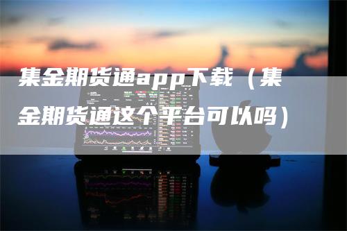 集金期货通app下载（集金期货通这个平台可以吗）