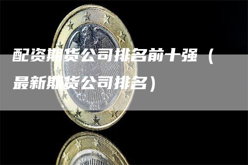 配资期货公司排名前十强（最新期货公司排名）