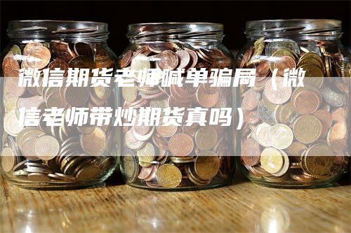 微信期货老师喊单骗局（微信老师带炒期货真吗）