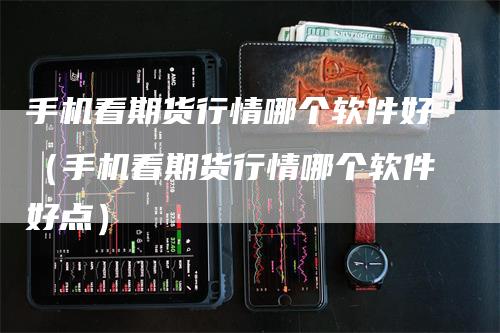 手机看期货行情哪个软件好（手机看期货行情哪个软件好点）