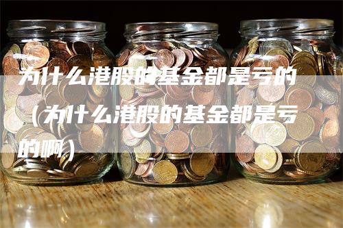 为什么港股的基金都是亏的（为什么港股的基金都是亏的啊）