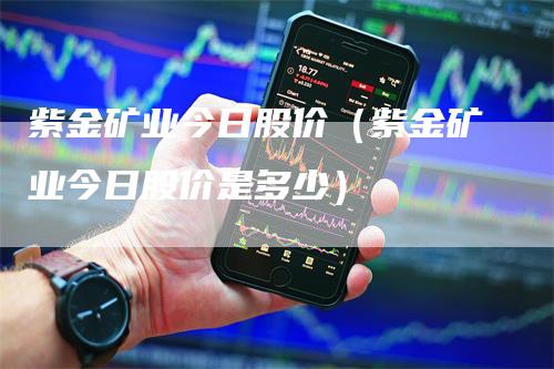 紫金矿业今日股价（紫金矿业今日股价是多少）