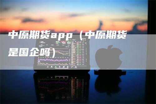 中原期货app（中原期货是国企吗）