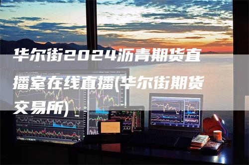 华尔街2024沥青期货直播室在线直播(华尔街期货交易所)