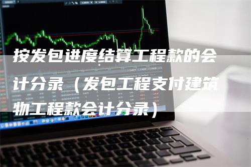 按发包进度结算工程款的会计分录（发包工程支付建筑物工程款会计分录）