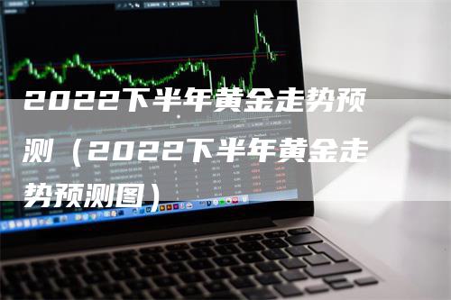 2022下半年黄金走势预测（2022下半年黄金走势预测图）