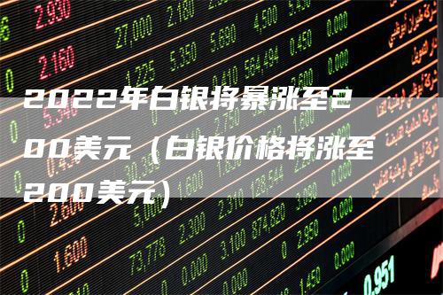 2022年白银将暴涨至200美元（白银价格将涨至200美元）