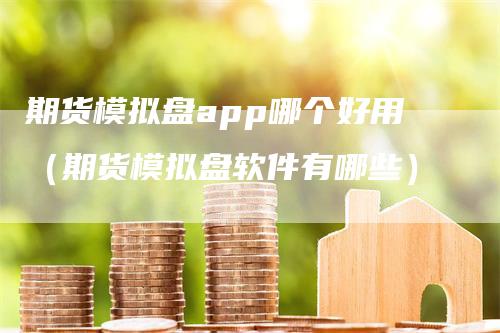 期货模拟盘app哪个好用（期货模拟盘软件有哪些）