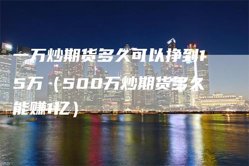 一万炒期货多久可以挣到15万（500万炒期货多久能赚1亿）