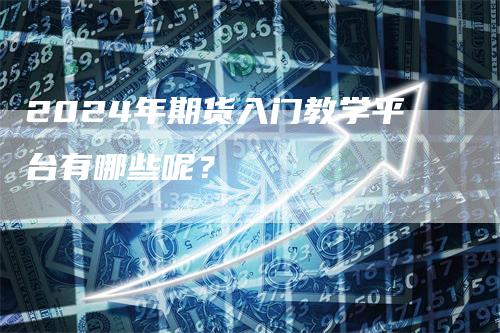 2024年期货入门教学平台有哪些呢？