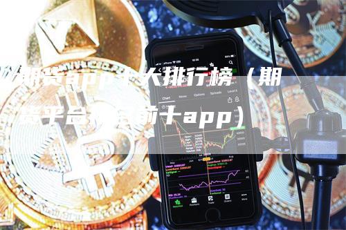 期货app十大排行榜（期货平台排名前十app）