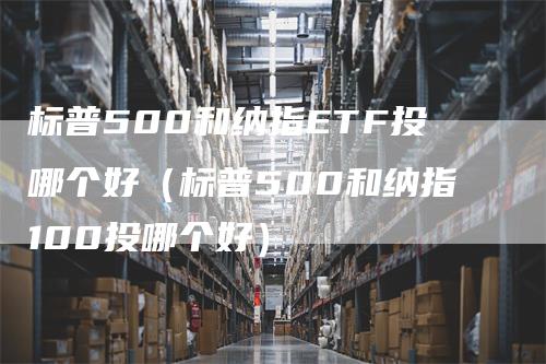 标普500和纳指ETF投哪个好（标普500和纳指100投哪个好）