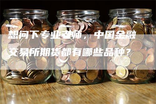 想问下专业老师，中国金融交易所期货都有哪些品种？