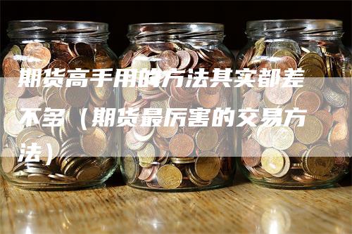 期货高手用的方法其实都差不多（期货最厉害的交易方法）