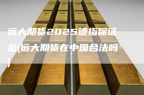 远大期货2025德指保证金(远大期货在中国合法吗)