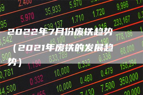 2022年7月份废铁趋势（2021年废铁的发展趋势）