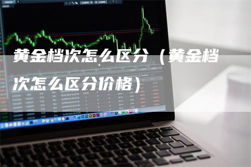 黄金档次怎么区分（黄金档次怎么区分价格）