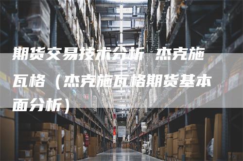 期货交易技术分析 杰克施瓦格（杰克施瓦格期货基本面分析）