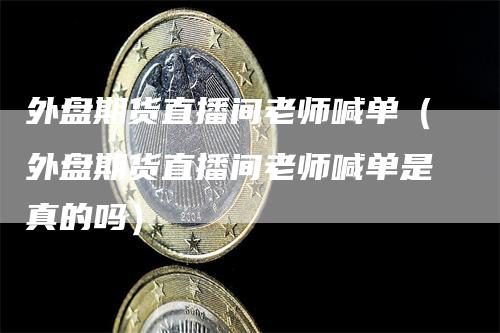 外盘期货直播间老师喊单（外盘期货直播间老师喊单是真的吗）