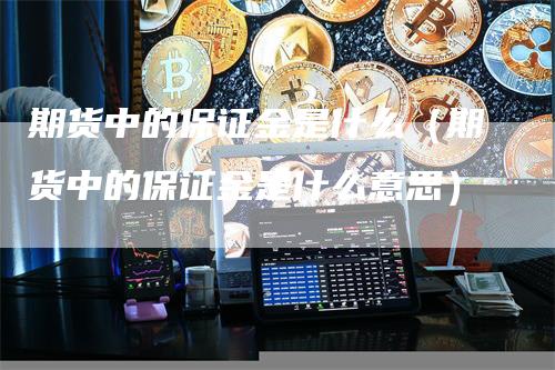 期货中的保证金是什么（期货中的保证金是什么意思）