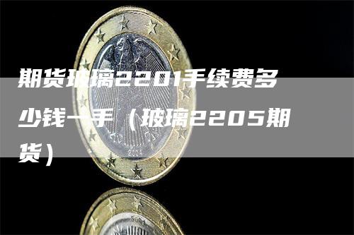 期货玻璃2201手续费多少钱一手（玻璃2205期货）