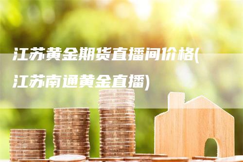 江苏黄金期货直播间价格(江苏南通黄金直播)