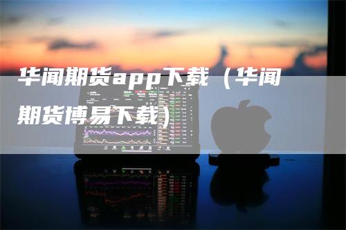 华闻期货app下载（华闻期货博易下载）