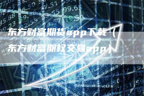 东方财富期货app下载（东方财富期权交易app）