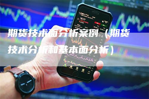 期货技术面分析案例（期货技术分析和基本面分析）