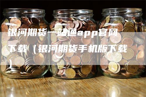 银河期货一站通app官网下载（银河期货手机版下载）