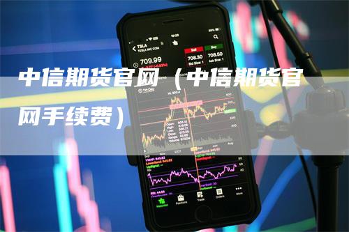 中信期货官网（中信期货官网手续费）