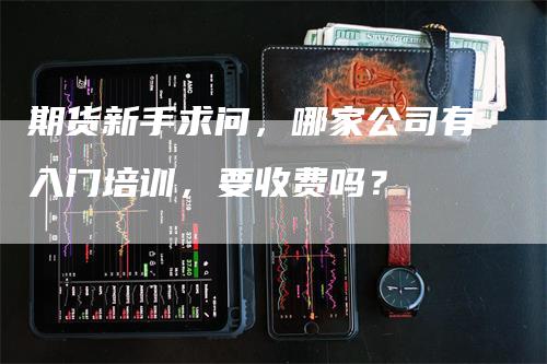 期货新手求问，哪家公司有入门培训，要收费吗？